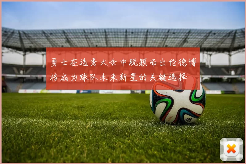 勇士在选秀大会中脱颖而出伦德博格成为球队未来新星的关键选择