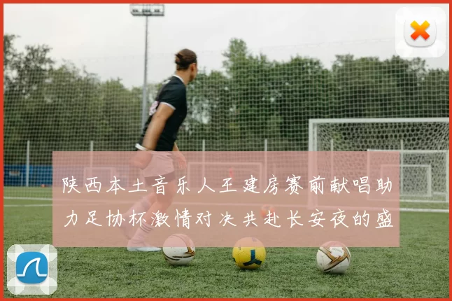 陕西本土音乐人王建房赛前献唱助力足协杯激情对决共赴长安夜的盛宴